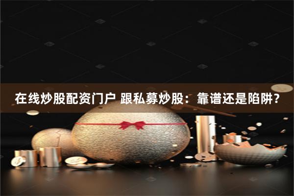 在线炒股配资门户 跟私募炒股：靠谱还是陷阱？