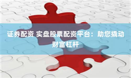 证券配资 实盘股票配资平台：助您撬动财富杠杆