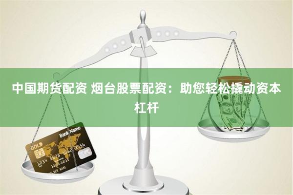 中国期货配资 烟台股票配资：助您轻松撬动资本杠杆