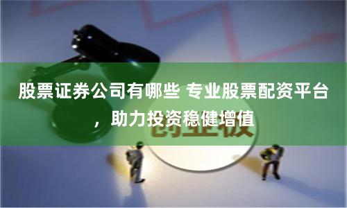 股票证券公司有哪些 专业股票配资平台，助力投资稳健增值