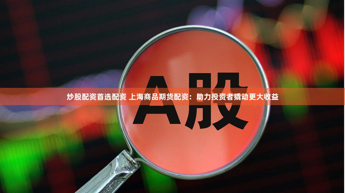 炒股配资首选配资 上海商品期货配资：助力投资者撬动更大收益