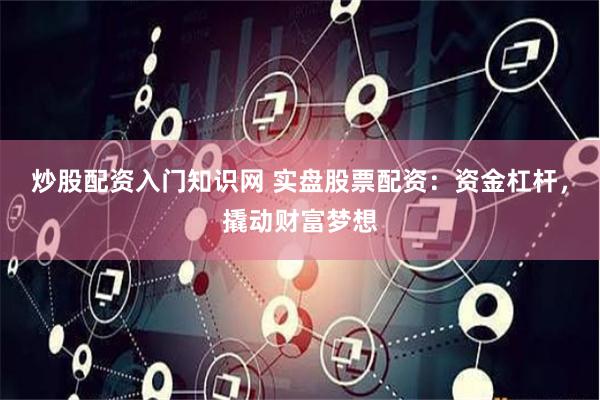 炒股配资入门知识网 实盘股票配资：资金杠杆，撬动财富梦想