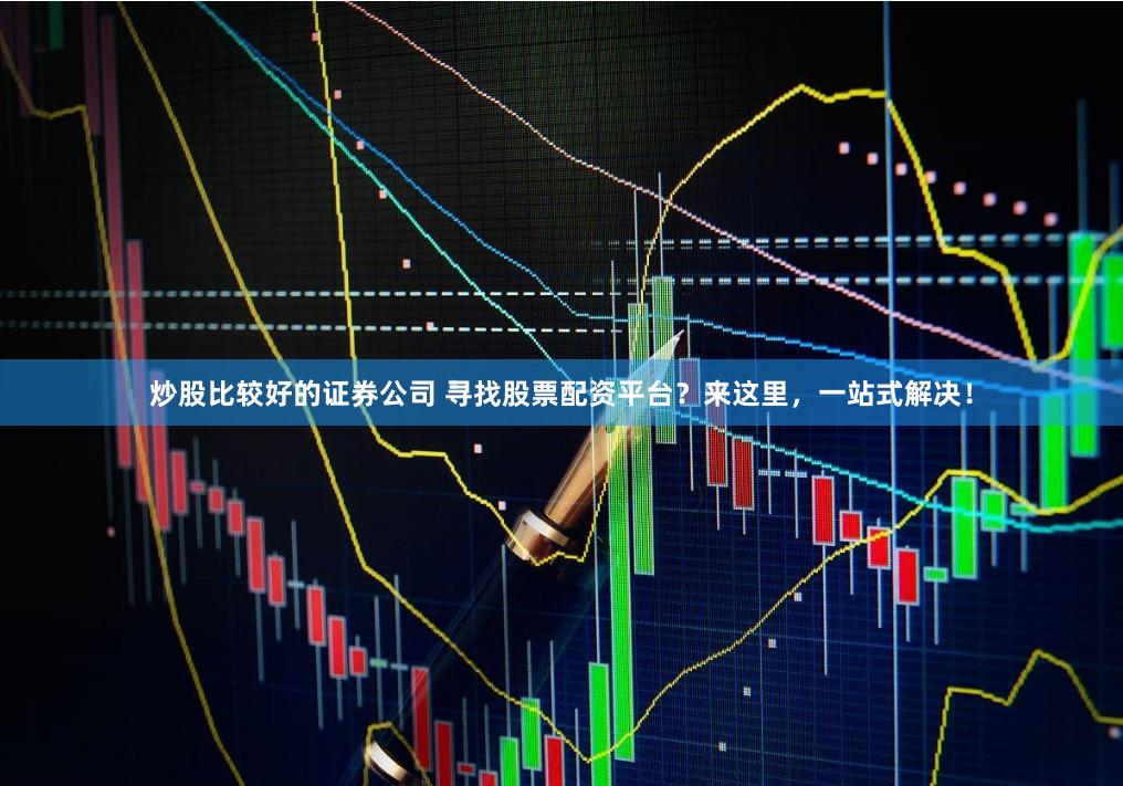 炒股比较好的证券公司 寻找股票配资平台?来这里,一站式解决!