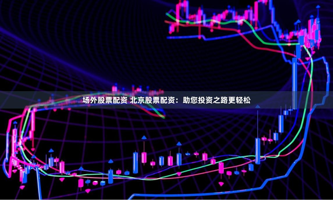 场外股票配资 北京股票配资：助您投资之路更轻松