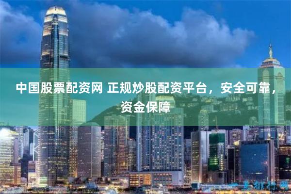 中国股票配资网 正规炒股配资平台，安全可靠，资金保障