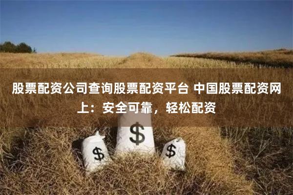 股票配资公司查询股票配资平台 中国股票配资网上:安全可靠,轻松配资