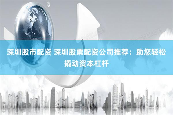 深圳股市配资 深圳股票配资公司推荐：助您轻松撬动资本杠杆