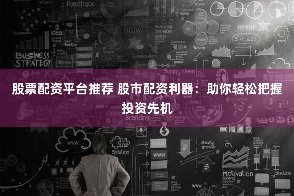 股票配资平台推荐 股市配资利器：助你轻松把握投资先机