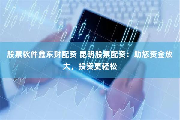 股票软件鑫东财配资 昆明股票配资：助您资金放大，投资更轻松