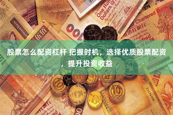 股票怎么配资杠杆 把握时机，选择优质股票配资，提升投资收益