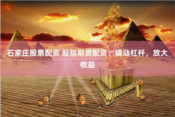 石家庄股票配资 股指期货配资：撬动杠杆，放大收益