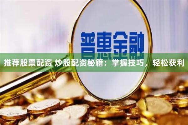 推荐股票配资 炒股配资秘籍：掌握技巧，轻松获利