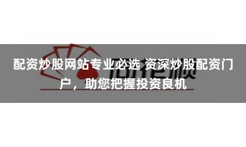 配资炒股网站专业必选 资深炒股配资门户，助您把握投资良机