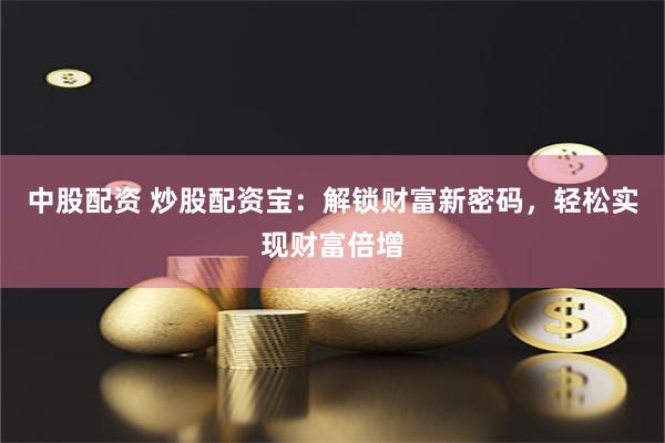 中股配资 炒股配资宝：解锁财富新密码，轻松实现财富倍增