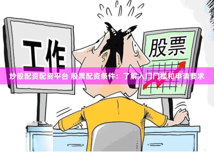 炒股配资配资平台 股票配资条件：了解入门门槛和申请要求