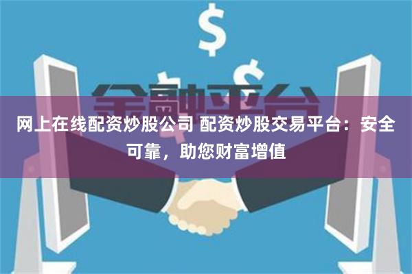 网上在线配资炒股公司 配资炒股交易平台：安全可靠，助您财富增值
