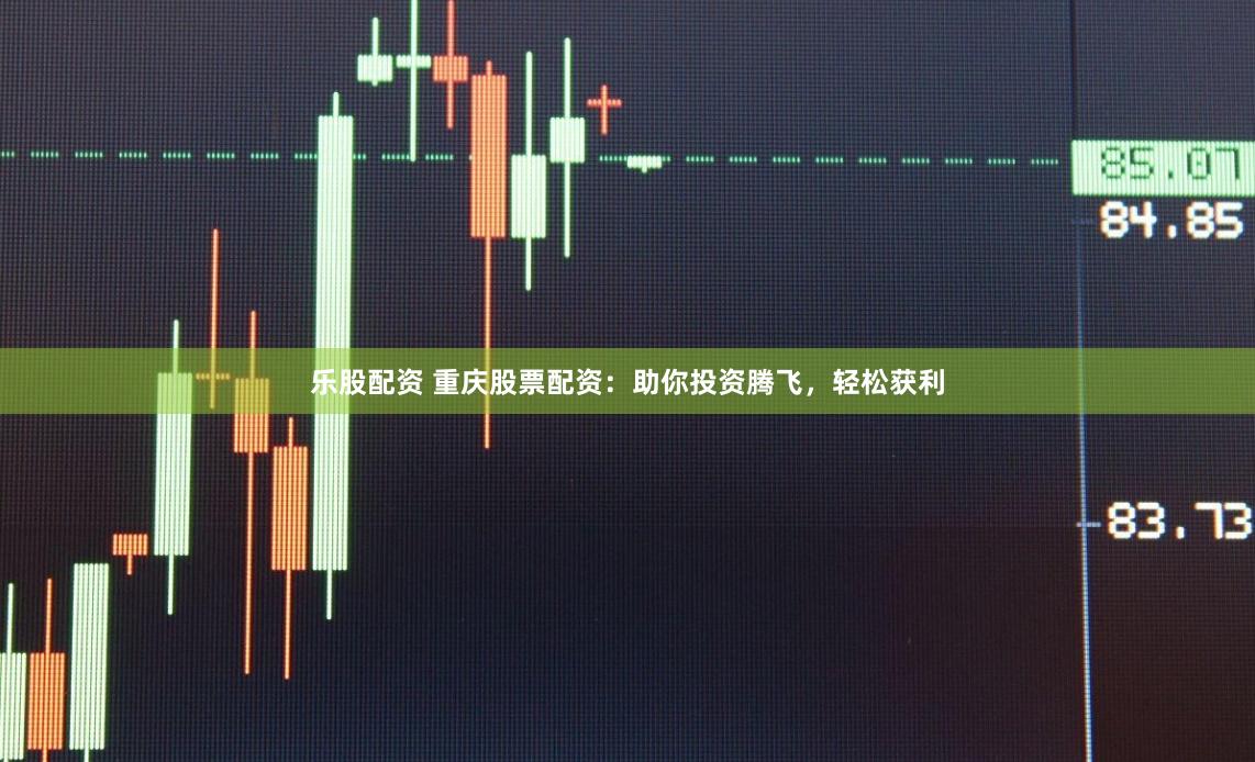 乐股配资 重庆股票配资：助你投资腾飞，轻松获利