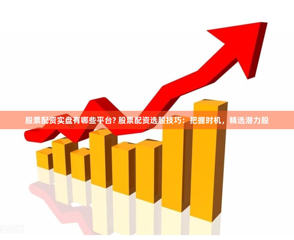 股票配资实盘有哪些平台? 股票配资选股技巧：把握时机，精选潜力股
