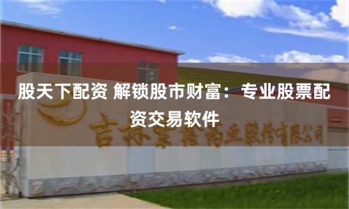 股天下配资 解锁股市财富：专业股票配资交易软件