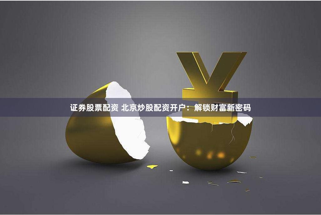 证券股票配资 北京炒股配资开户：解锁财富新密码