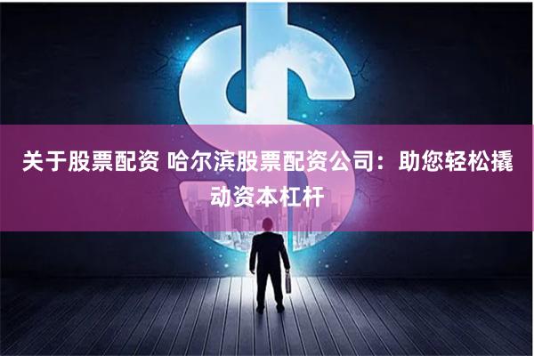 关于股票配资 哈尔滨股票配资公司：助您轻松撬动资本杠杆
