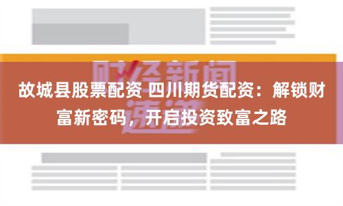 故城县股票配资 四川期货配资：解锁财富新密码，开启投资致富之路