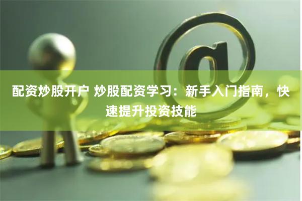配资炒股开户 炒股配资学习：新手入门指南，快速提升投资技能