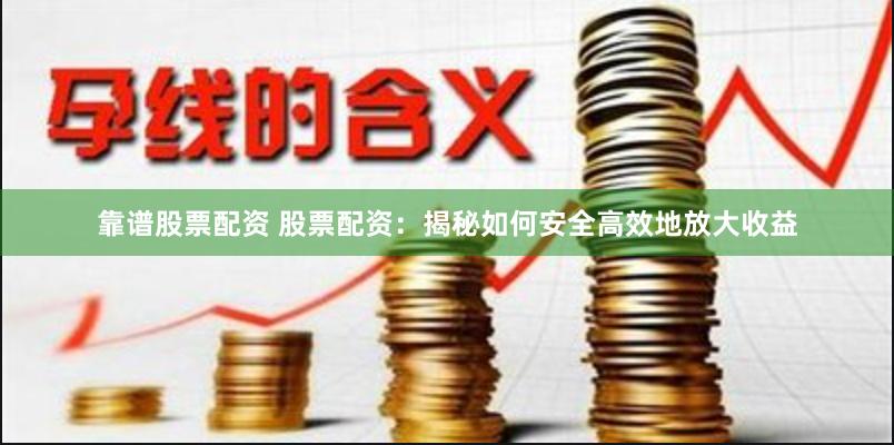 靠谱股票配资 股票配资：揭秘如何安全高效地放大收益