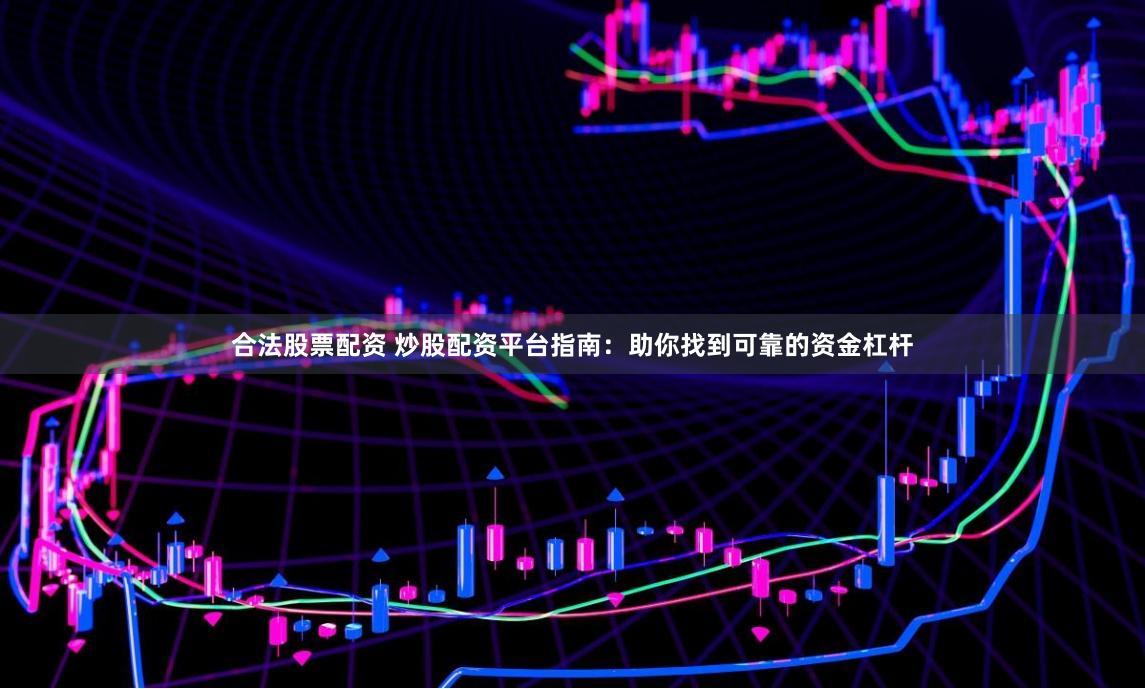 合法股票配资 炒股配资平台指南：助你找到可靠的资金杠杆