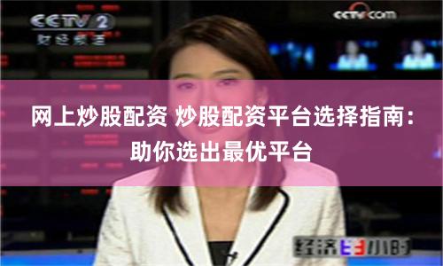 网上炒股配资 炒股配资平台选择指南：助你选出最优平台