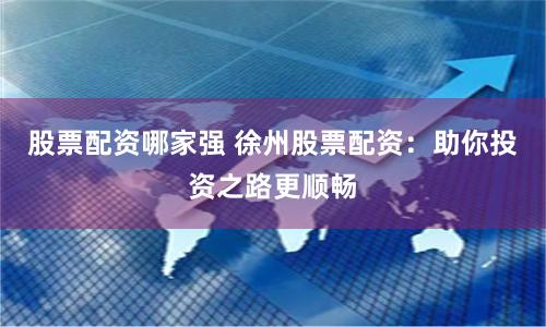 股票配资哪家强 徐州股票配资：助你投资之路更顺畅