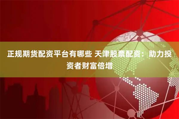 正规期货配资平台有哪些 天津股票配资：助力投资者财富倍增