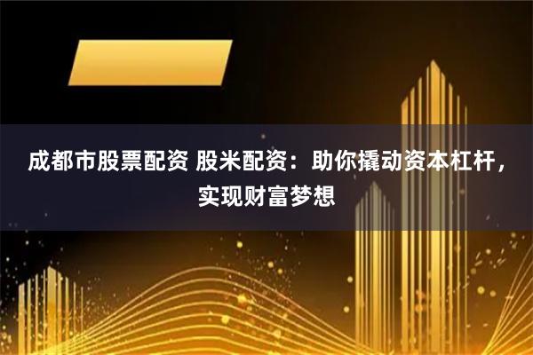 成都市股票配资 股米配资：助你撬动资本杠杆，实现财富梦想