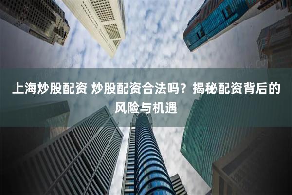 上海炒股配资 炒股配资合法吗？揭秘配资背后的风险与机遇