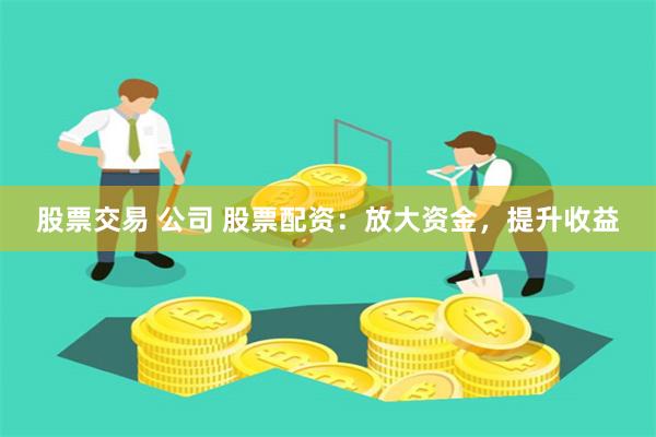 股票交易 公司 股票配资：放大资金，提升收益