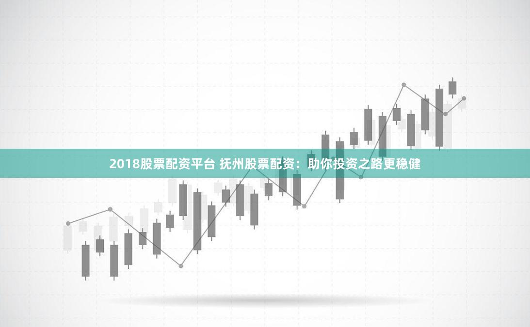 2018股票配资平台 抚州股票配资：助你投资之路更稳健