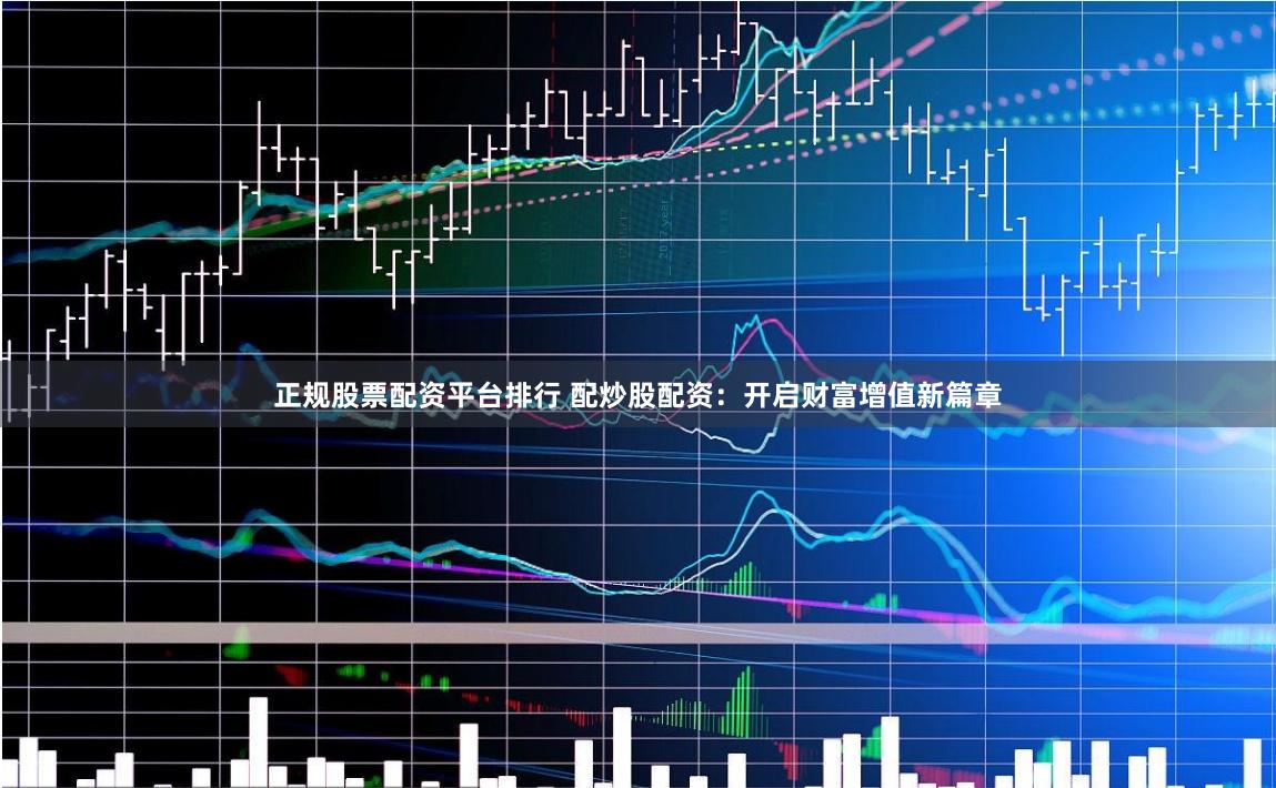 正规股票配资平台排行 配炒股配资：开启财富增值新篇章