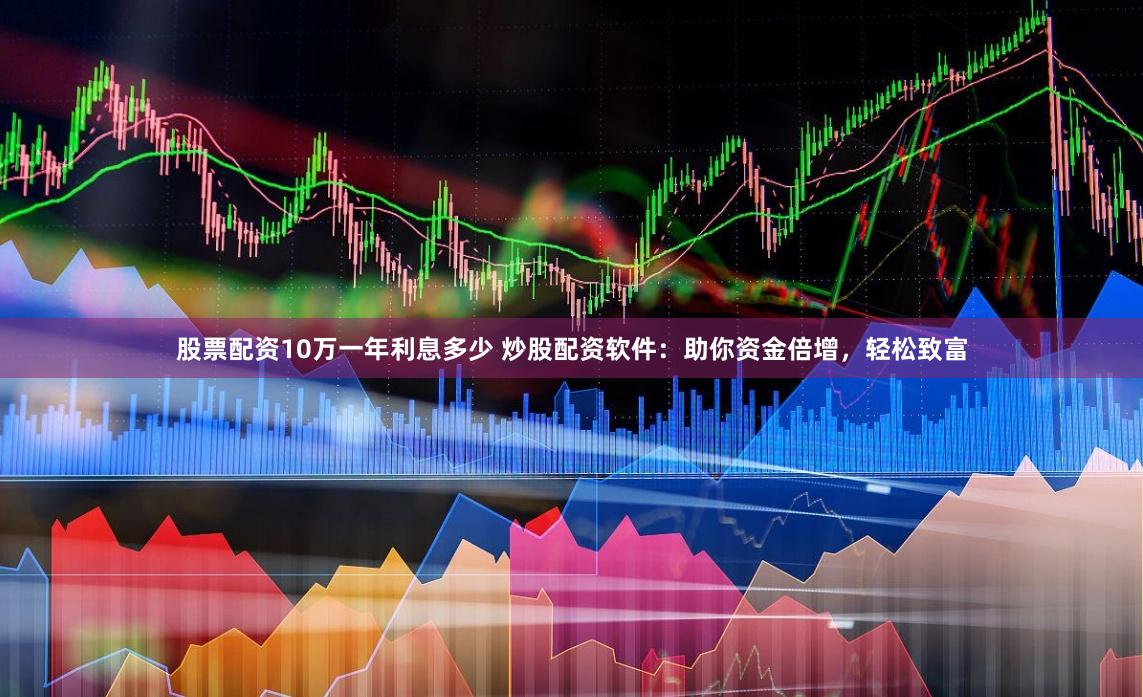 股票配资10万一年利息多少 炒股配资软件：助你资金倍增，轻松致富