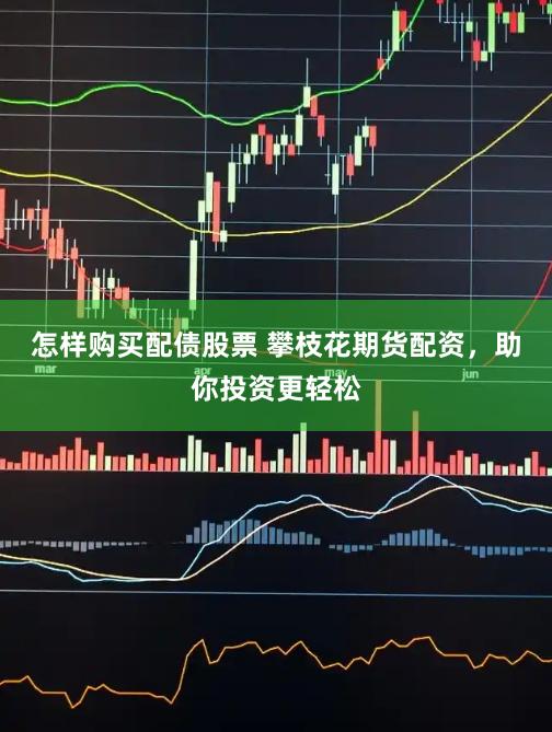 怎样购买配债股票 攀枝花期货配资，助你投资更轻松