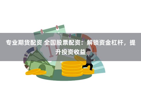 专业期货配资 全国股票配资：解锁资金杠杆，提升投资收益