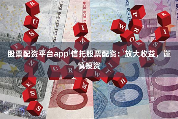 股票配资平台app 信托股票配资：放大收益，谨慎投资