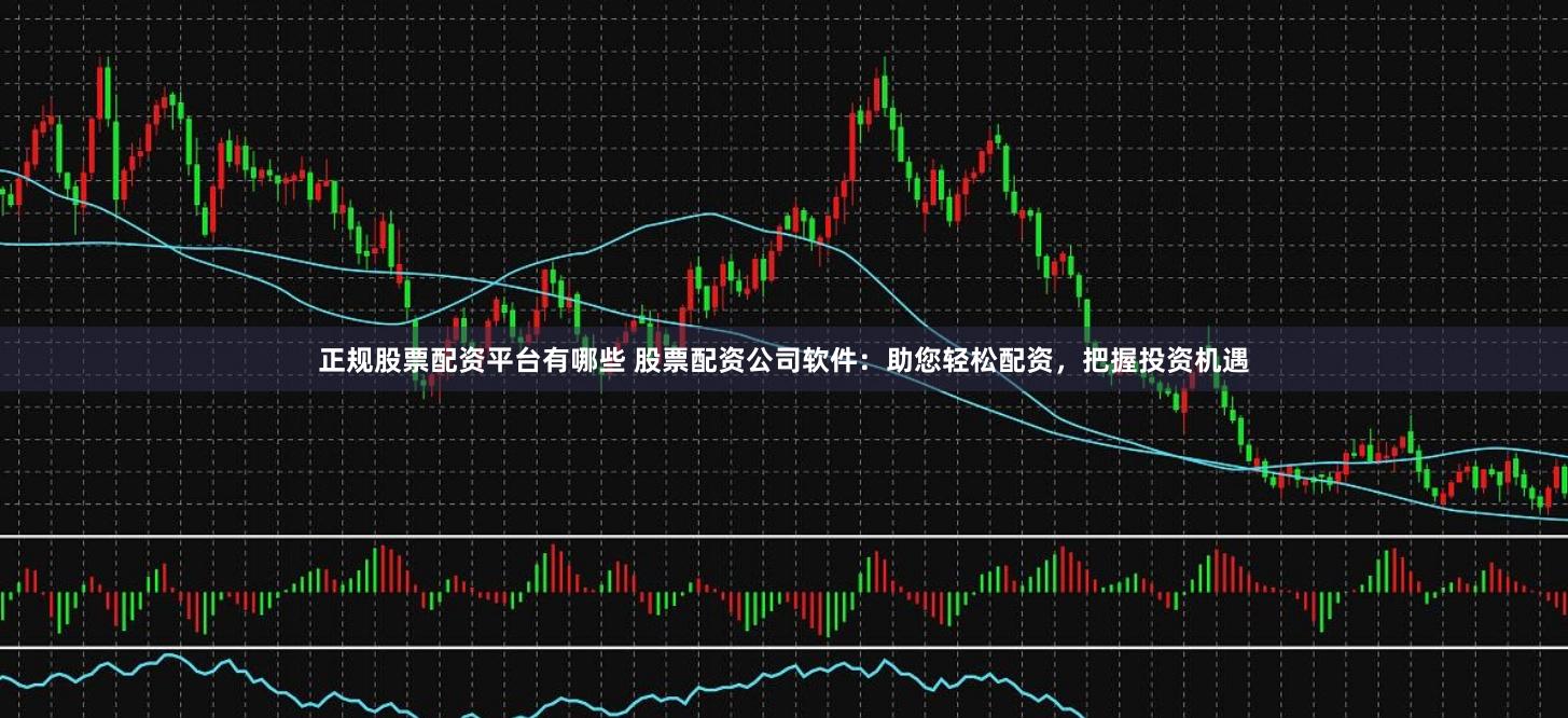 正规股票配资平台有哪些 股票配资公司软件：助您轻松配资，把握投资机遇