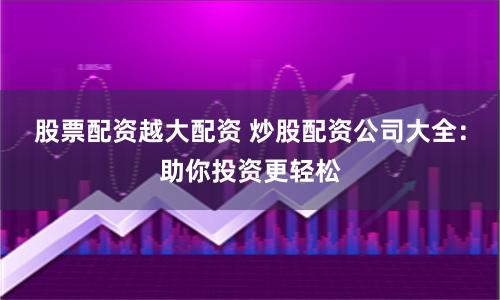 股票配资越大配资 炒股配资公司大全：助你投资更轻松