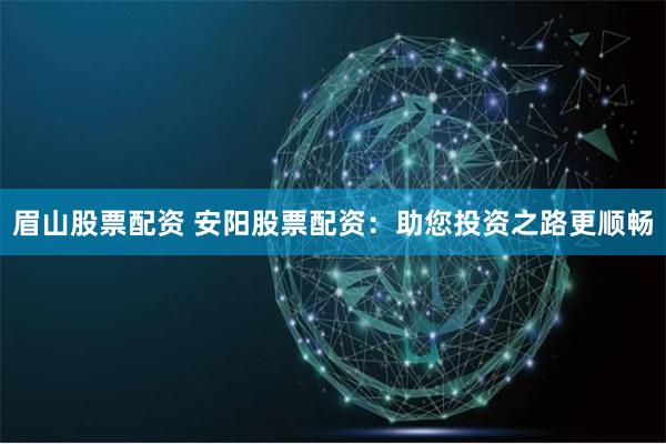 眉山股票配资 安阳股票配资：助您投资之路更顺畅