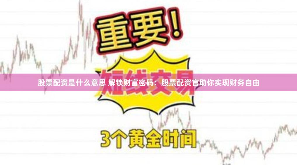 股票配资是什么意思 解锁财富密码：股票配资官助你实现财务自由