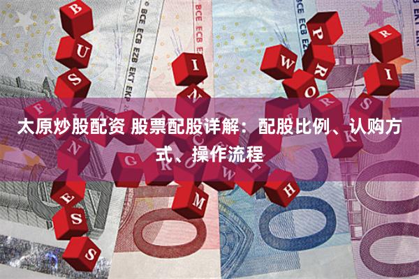 太原炒股配资 股票配股详解:配股比例、认购方式、操作流程