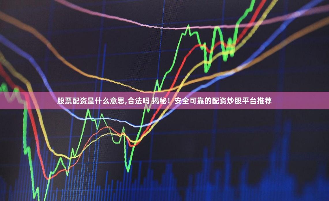 股票配资是什么意思,合法吗 揭秘！安全可靠的配资炒股平台推荐