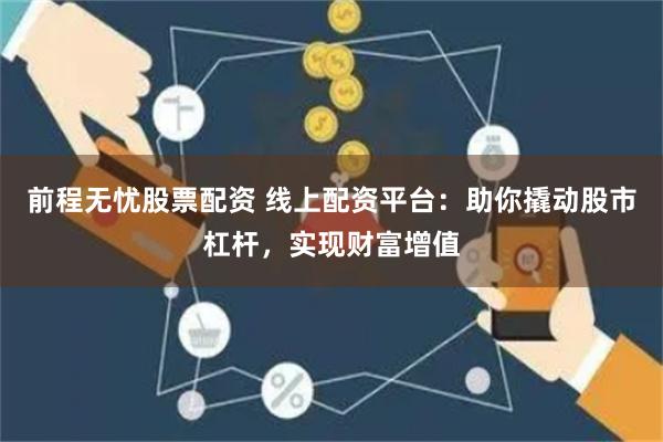 前程无忧股票配资 线上配资平台：助你撬动股市杠杆，实现财富增值