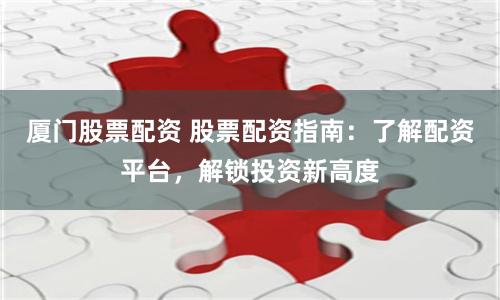 厦门股票配资 股票配资指南:了解配资平台,解锁投资新高度
