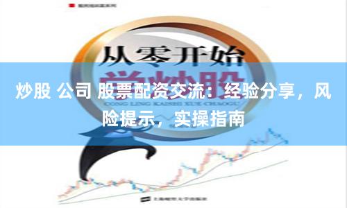炒股 公司 股票配资交流：经验分享，风险提示，实操指南